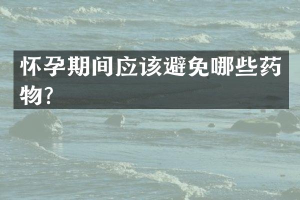 怀孕期间应该避免哪些药物？