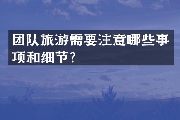 团队旅游需要注意哪些事项和细节？