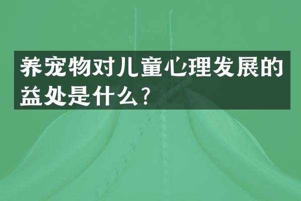 养宠物对儿童心理发展的益处是什么？
