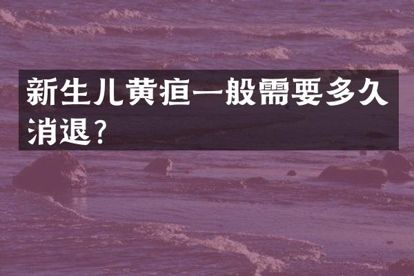 新生儿黄疸一般需要多久消退？