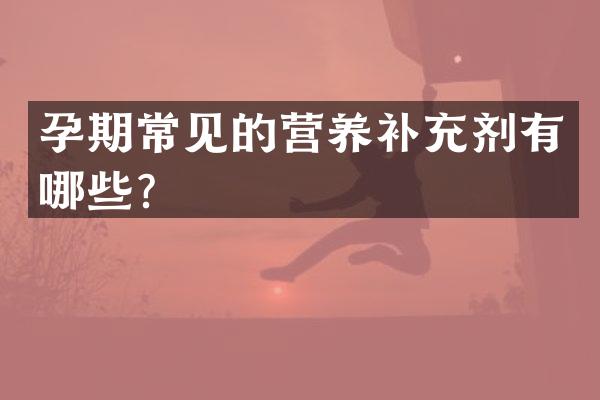 孕期常见的营养补充剂有哪些？