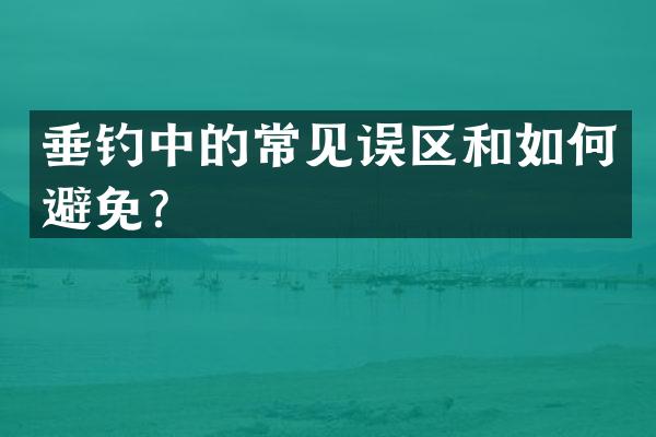 垂钓中的常见误区和如何避免？