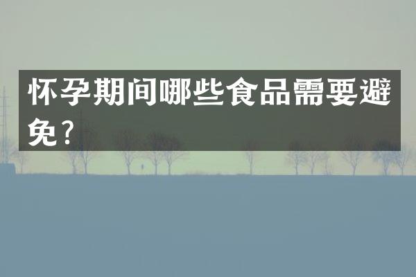 怀孕期间哪些食品需要避免？