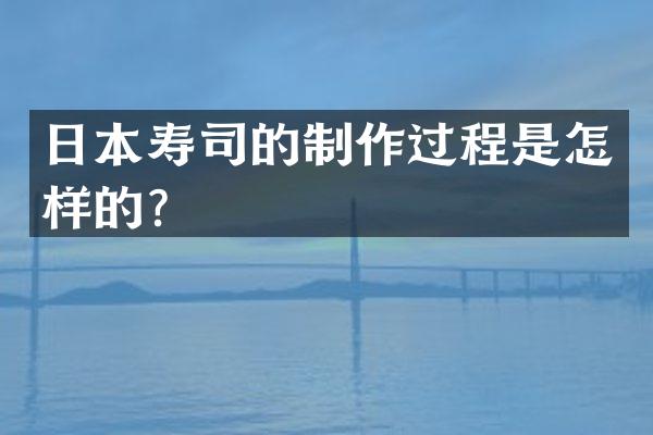 日本寿司的制作过程是怎样的？