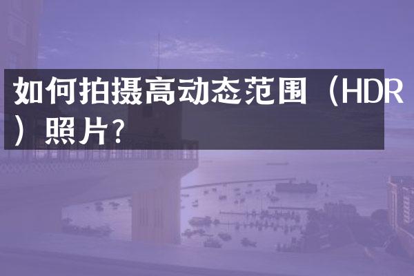 如何拍摄高动态范围（HDR）照片？