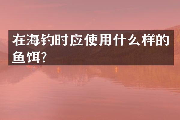 在海钓时应使用什么样的鱼饵？