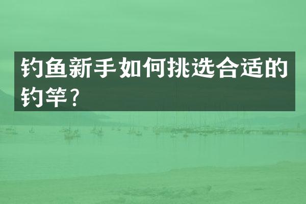 钓鱼新手如何挑选合适的钓竿？