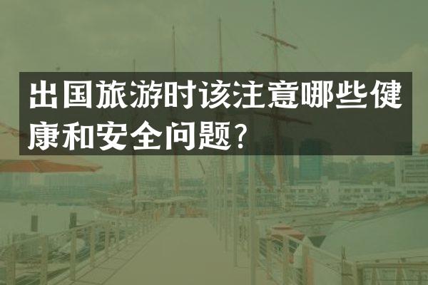 出国旅游时该注意哪些健康和安全问题？