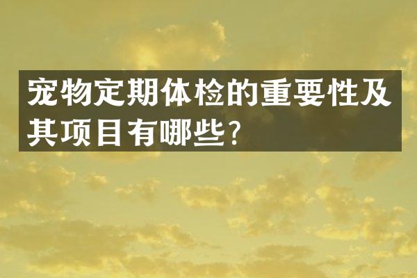 宠物定期体检的重要性及其项目有哪些？