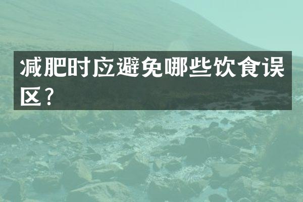 减肥时应避免哪些饮食误区？