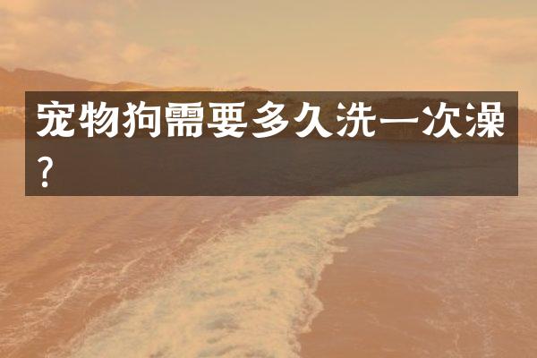 宠物狗需要多久洗一次澡？