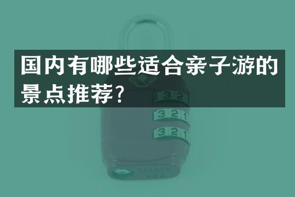 国内有哪些适合亲子游的景点推荐？