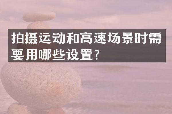 拍摄运动和高速场景时需要用哪些设置？