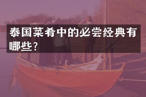 泰国菜肴中的必尝经典有哪些？