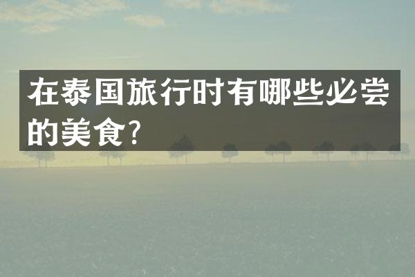 在泰国旅行时有哪些必尝的美食？