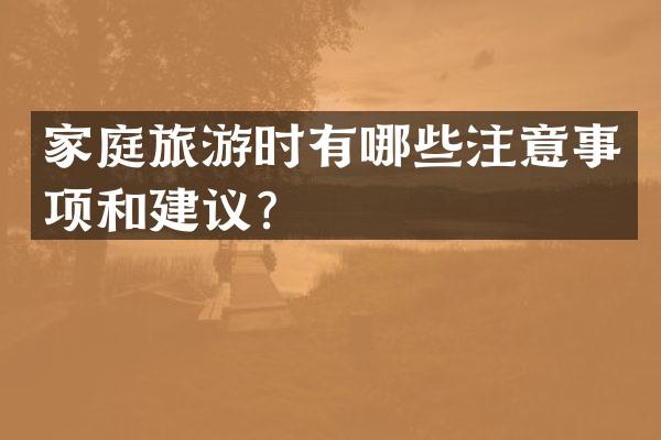 家庭旅游时有哪些注意事项和建议？