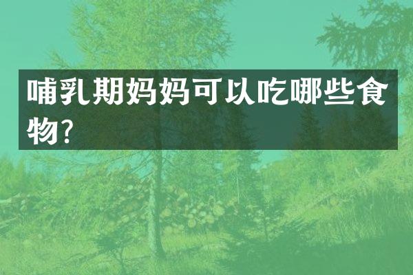 哺乳期妈妈可以吃哪些食物？