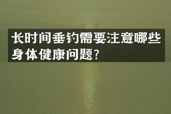 长时间垂钓需要注意哪些身体健康问题？