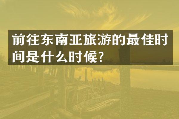 前往东南亚旅游的最佳时间是什么时候？