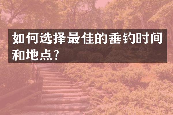 如何选择最佳的垂钓时间和地点？