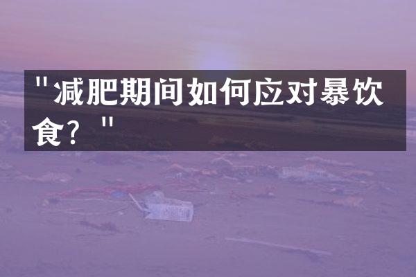 "减肥期间如何应对暴饮暴食？"