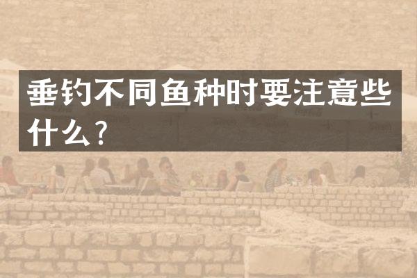 垂钓不同鱼种时要注意些什么？