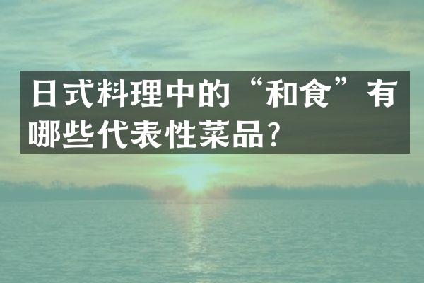 日式料理中的“和食”有哪些代表性菜品？