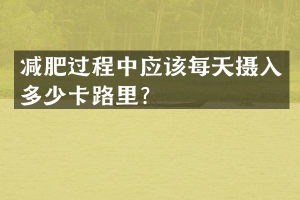减肥过程中应该每天摄入多少卡路里？