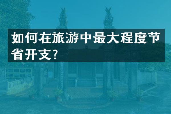 如何在旅游中最大程度节省开支？