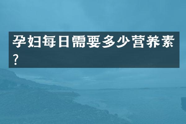 孕妇每日需要多少营养素？