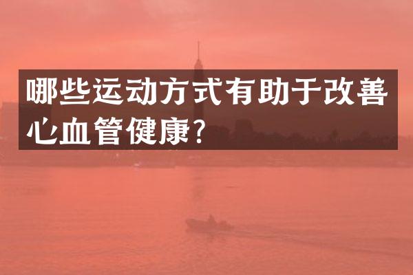 哪些运动方式有助于改善心血管健康？