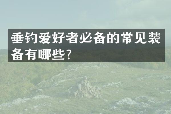 垂钓爱好者必备的常见装备有哪些？