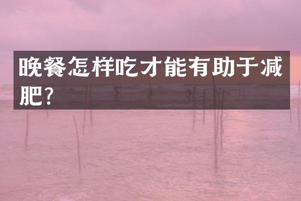 晚餐怎样吃才能有助于减肥？