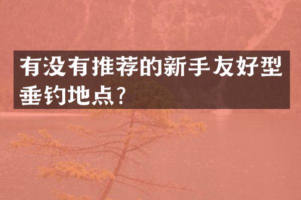 有没有推荐的新手友好型垂钓地点？