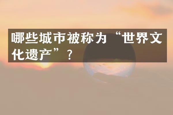 哪些城市被称为“世界文化遗产”？