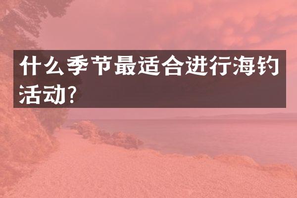 什么季节最适合进行海钓活动？