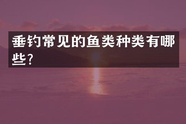 垂钓常见的鱼类种类有哪些？