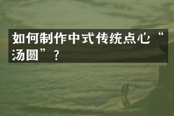 如何制作中式传统点心“汤圆”？