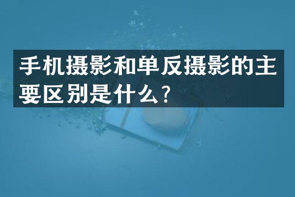 手机摄影和单反摄影的主要区别是什么？