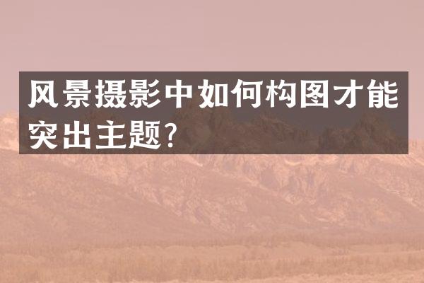 风景摄影中如何构图才能突出主题？
