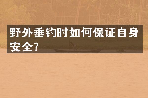 野外垂钓时如何保证自身安全？