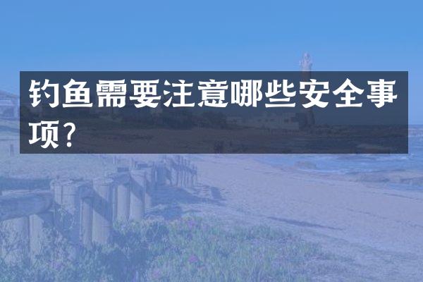 钓鱼需要注意哪些安全事项？