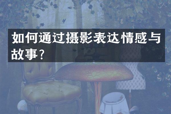 如何通过摄影表达情感与故事？