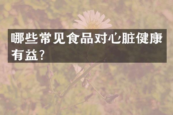 哪些常见食品对心脏健康有益？