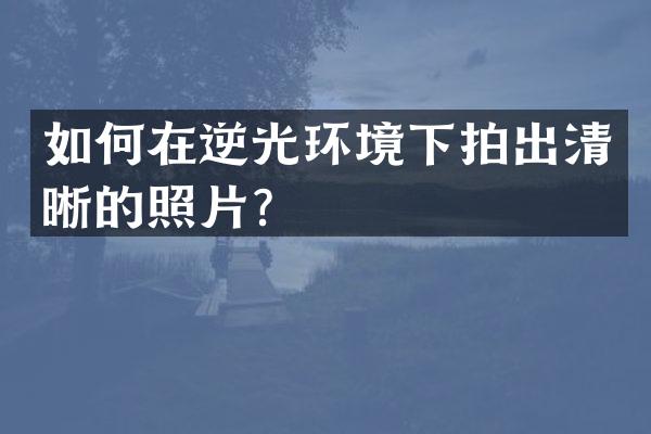 如何在逆光环境下拍出清晰的照片？