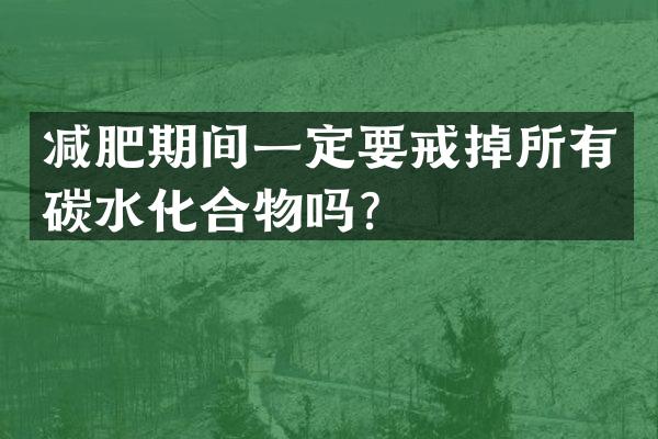 减肥期间一定要戒掉所有碳水化合物吗？
