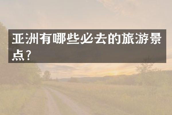 亚洲有哪些必去的旅游景点？