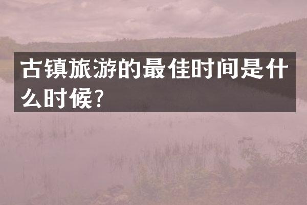 古镇旅游的最佳时间是什么时候？