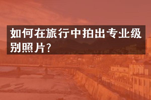 如何在旅行中拍出专业级别照片？