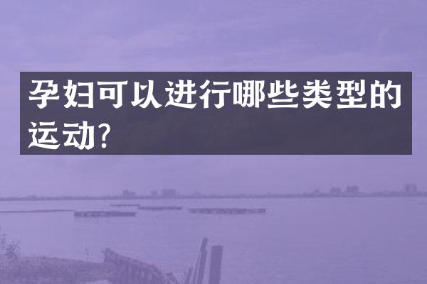 孕妇可以进行哪些类型的运动？